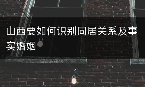 山西要如何识别同居关系及事实婚姻