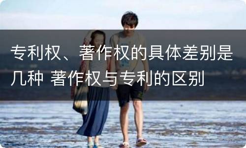 专利权、著作权的具体差别是几种 著作权与专利的区别