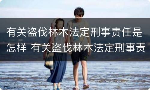 有关盗伐林木法定刑事责任是怎样 有关盗伐林木法定刑事责任是怎样划分的