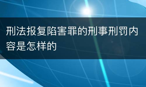 刑法报复陷害罪的刑事刑罚内容是怎样的