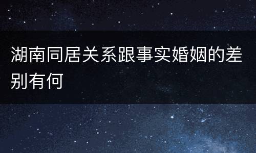 湖南同居关系跟事实婚姻的差别有何