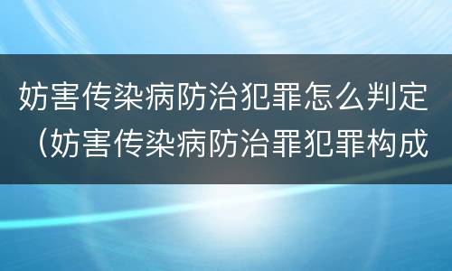 妨害传染病防治犯罪怎么判定（妨害传染病防治罪犯罪构成）