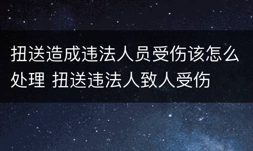 扭送造成违法人员受伤该怎么处理 扭送违法人致人受伤