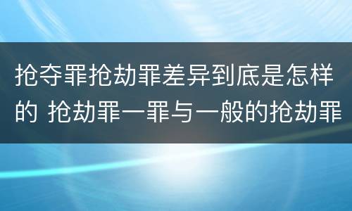 抢夺罪抢劫罪差异到底是怎样的 抢劫罪一罪与一般的抢劫罪区别