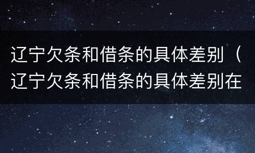 辽宁欠条和借条的具体差别（辽宁欠条和借条的具体差别在哪里）