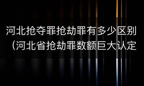 河北抢夺罪抢劫罪有多少区别（河北省抢劫罪数额巨大认定标准）