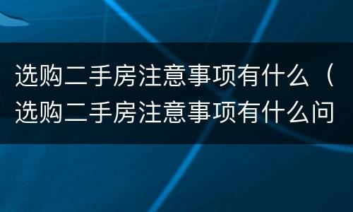 选购二手房注意事项有什么（选购二手房注意事项有什么问题）