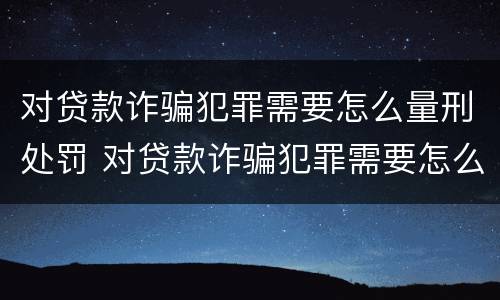对贷款诈骗犯罪需要怎么量刑处罚 对贷款诈骗犯罪需要怎么量刑处罚呢