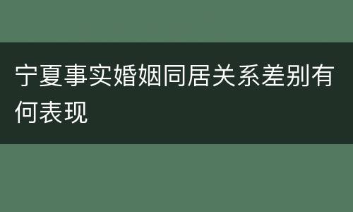 宁夏事实婚姻同居关系差别有何表现