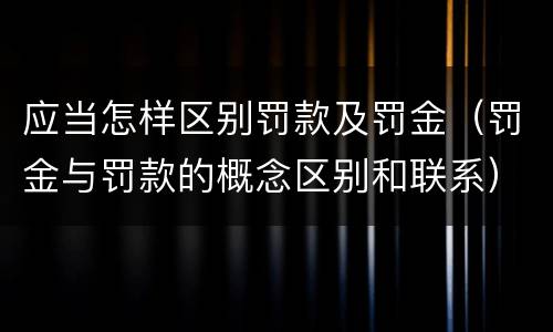 应当怎样区别罚款及罚金（罚金与罚款的概念区别和联系）