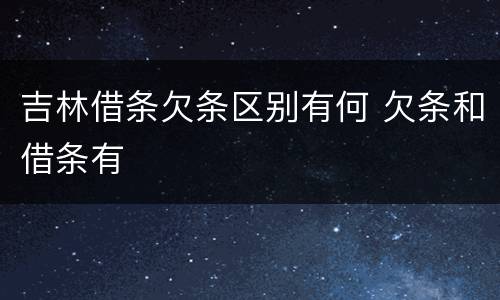 吉林借条欠条区别有何 欠条和借条有