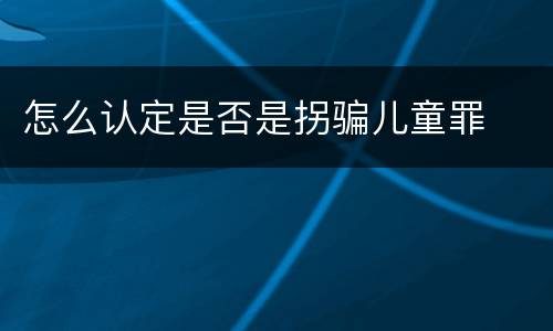 怎么认定是否是拐骗儿童罪