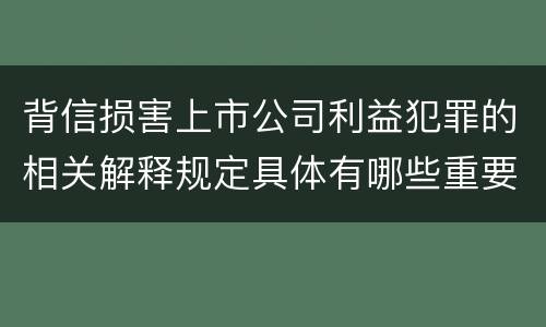 背信损害上市公司利益犯罪的相关解释规定具体有哪些重要内容