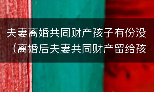 夫妻离婚共同财产孩子有份没（离婚后夫妻共同财产留给孩子可以吗）
