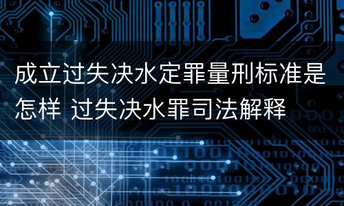 成立过失决水定罪量刑标准是怎样 过失决水罪司法解释