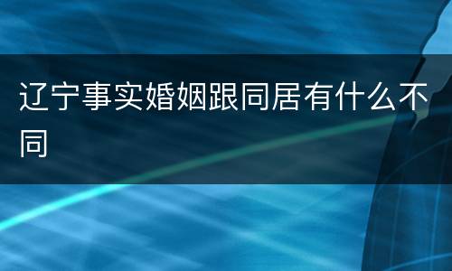辽宁事实婚姻跟同居有什么不同