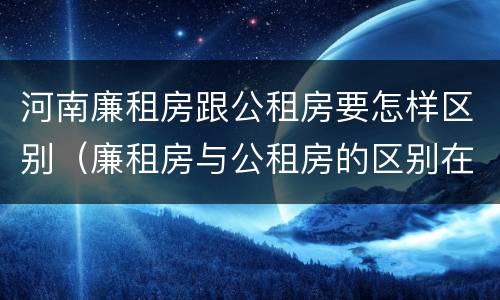 河南廉租房跟公租房要怎样区别（廉租房与公租房的区别在哪里）