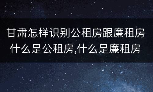 甘肃怎样识别公租房跟廉租房 什么是公租房,什么是廉租房