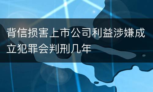 背信损害上市公司利益涉嫌成立犯罪会判刑几年