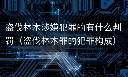 盗伐林木涉嫌犯罪的有什么判罚（盗伐林木罪的犯罪构成）