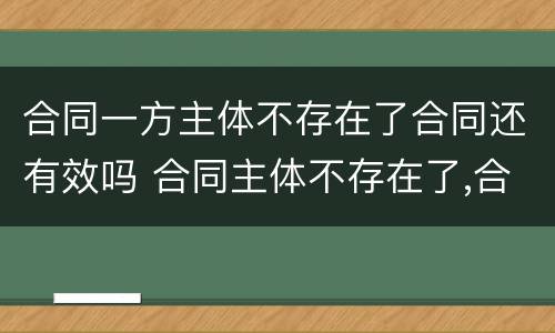 合同一方主体不存在了合同还有效吗 合同主体不存在了,合同有效吗