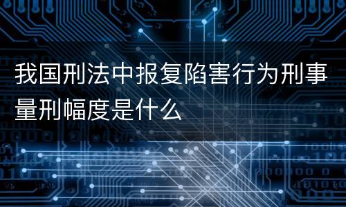 我国刑法中报复陷害行为刑事量刑幅度是什么