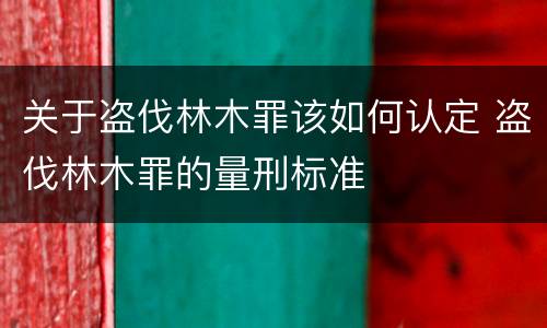 关于盗伐林木罪该如何认定 盗伐林木罪的量刑标准