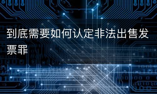 到底需要如何认定非法出售发票罪