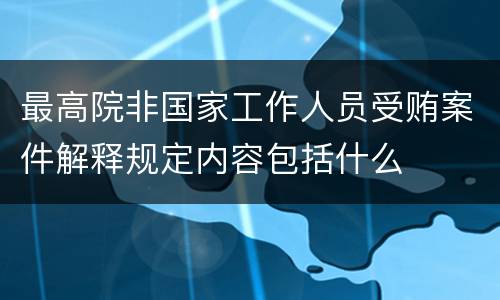 最高院非国家工作人员受贿案件解释规定内容包括什么