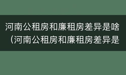 河南公租房和廉租房差异是啥（河南公租房和廉租房差异是啥原因）