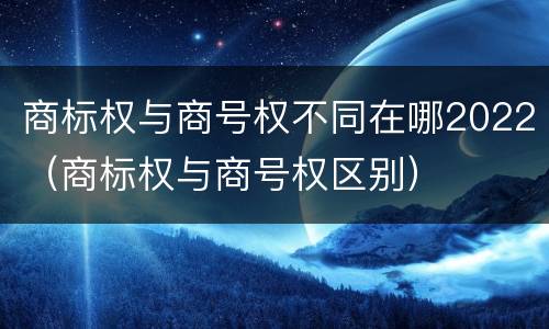 商标权与商号权不同在哪2022（商标权与商号权区别）