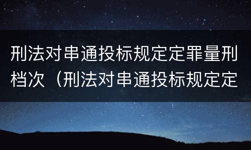 刑法对串通投标规定定罪量刑档次（刑法对串通投标规定定罪量刑档次要求）