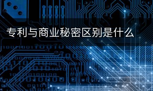 专利与商业秘密区别是什么