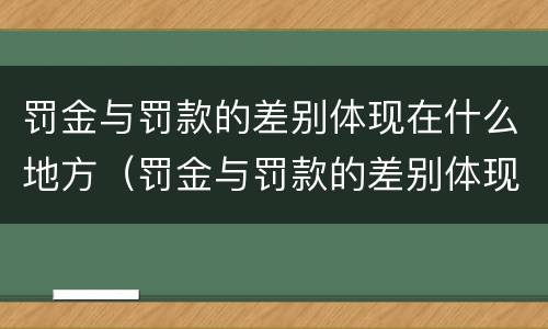 罚金与罚款的差别体现在什么地方（罚金与罚款的差别体现在什么地方呢）