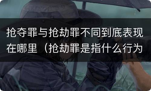 抢夺罪与抢劫罪不同到底表现在哪里（抢劫罪是指什么行为?）