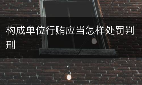 构成单位行贿应当怎样处罚判刑