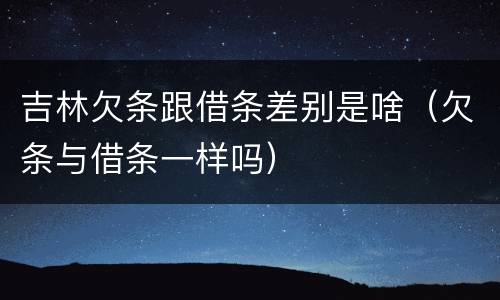 吉林欠条跟借条差别是啥（欠条与借条一样吗）