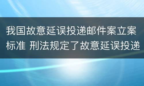 我国故意延误投递邮件案立案标准 刑法规定了故意延误投递邮件罪