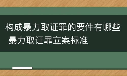 构成暴力取证罪的要件有哪些 暴力取证罪立案标准