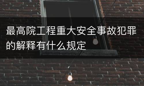 最高院工程重大安全事故犯罪的解释有什么规定
