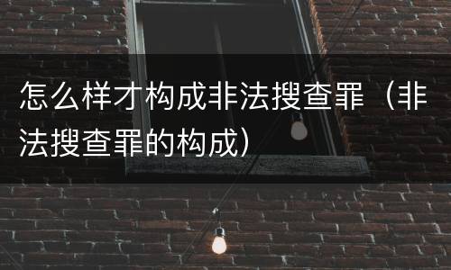 怎么样才构成非法搜查罪（非法搜查罪的构成）