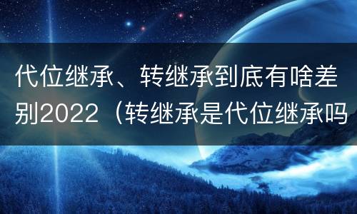 代位继承、转继承到底有啥差别2022（转继承是代位继承吗）