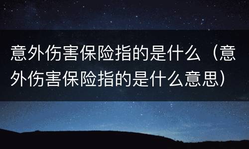意外伤害保险指的是什么（意外伤害保险指的是什么意思）