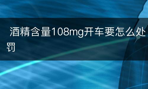  酒精含量108mg开车要怎么处罚
