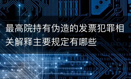 最高院持有伪造的发票犯罪相关解释主要规定有哪些
