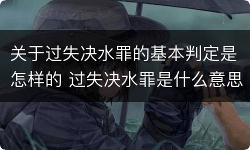 关于过失决水罪的基本判定是怎样的 过失决水罪是什么意思