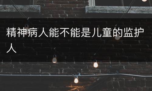 精神病人能不能是儿童的监护人