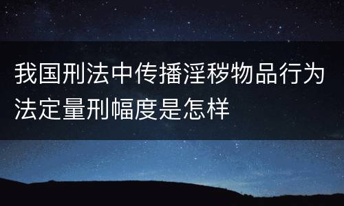 我国刑法中传播淫秽物品行为法定量刑幅度是怎样