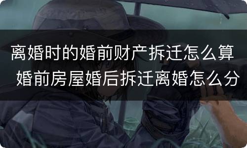 离婚时的婚前财产拆迁怎么算 婚前房屋婚后拆迁离婚怎么分