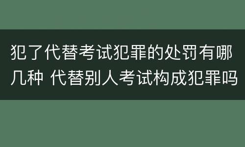 犯了代替考试犯罪的处罚有哪几种 代替别人考试构成犯罪吗